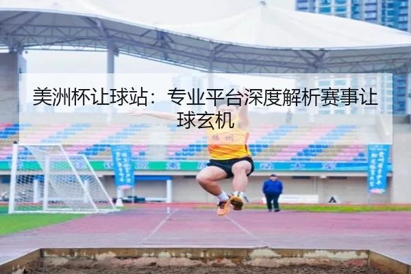 美洲杯让球站：专业平台深度解析赛事让球玄机